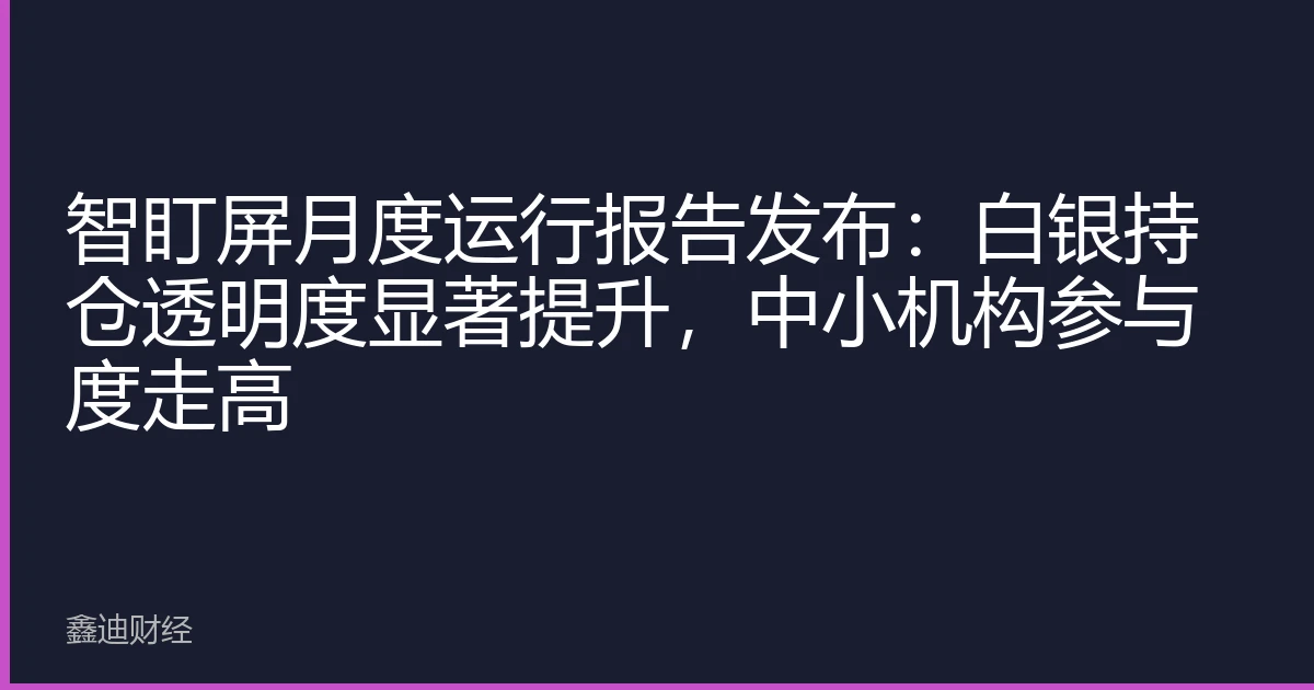 智盯屏月度运行报告发布：白银持仓透明度显著提升，中小机构参与度走高