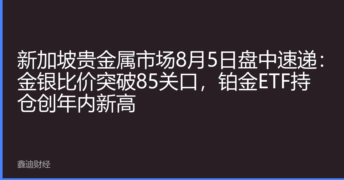 新加坡贵金属市场8月5日盘中速递：金银比价突破85关口，铂金ETF持仓创年内新高
