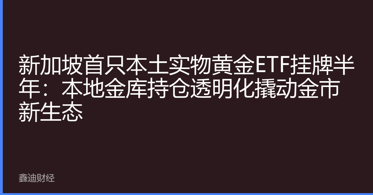 新加坡首只本土实物黄金ETF挂牌半年：本地金库持仓透明化撬动金市新生态