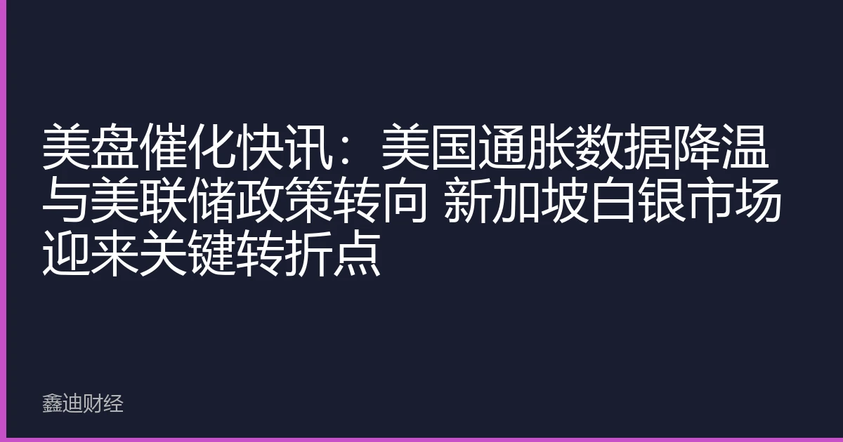 美盘催化快讯：美国通胀数据降温与美联储政策转向 新加坡白银市场迎来关键转折点