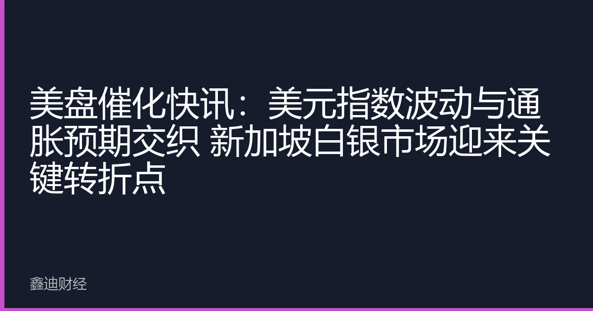 美盘催化快讯：美元指数波动与通胀预期交织 新加坡白银市场迎来关键转折点