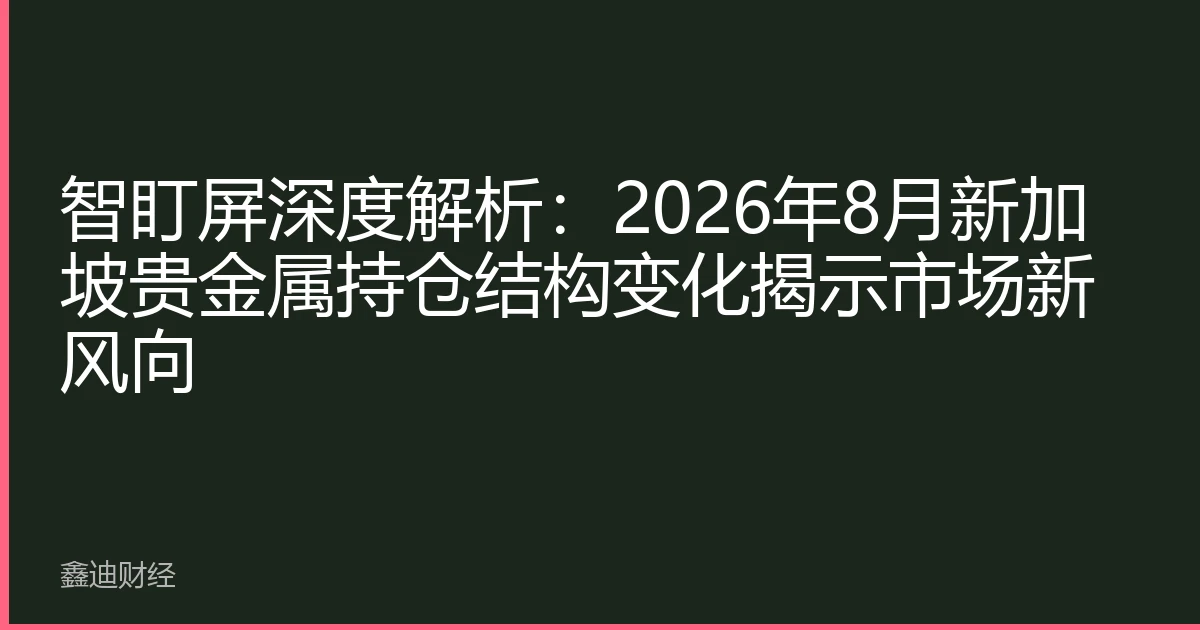智盯屏深度解析：2026年8月新加坡贵金属持仓结构变化揭示市场新风向