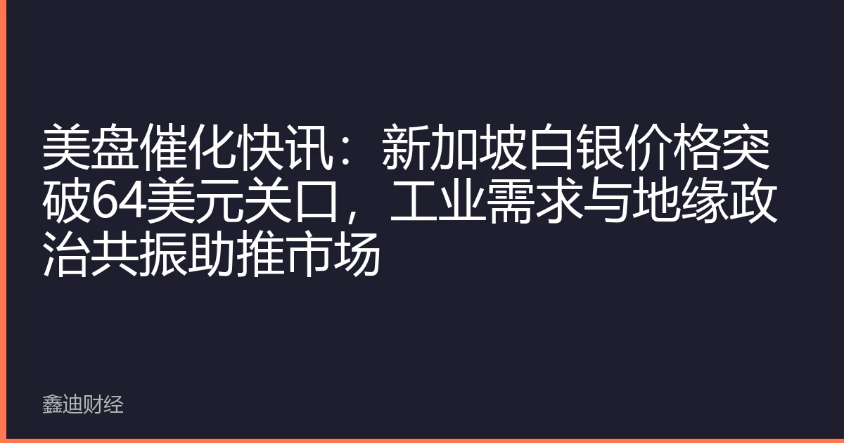 美盘催化快讯：新加坡白银价格突破64美元关口，工业需求与地缘政治共振助推市场