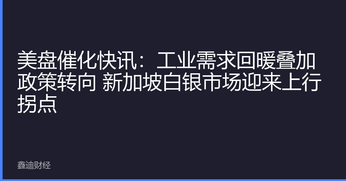 美盘催化快讯：工业需求回暖叠加政策转向 新加坡白银市场迎来上行拐点