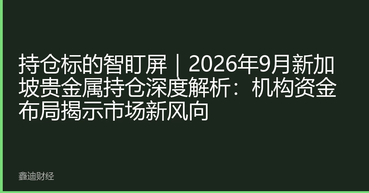 持仓标的智盯屏｜2026年9月新加坡贵金属持仓深度解析：机构资金布局揭示市场新风向