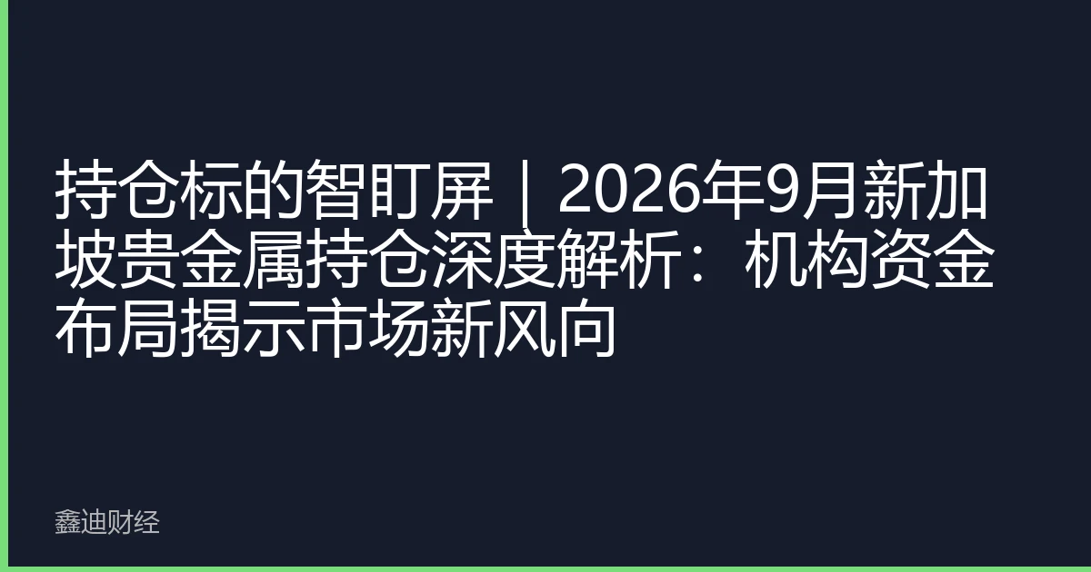持仓标的智盯屏｜2026年9月新加坡贵金属持仓深度解析：机构资金布局揭示市场新风向