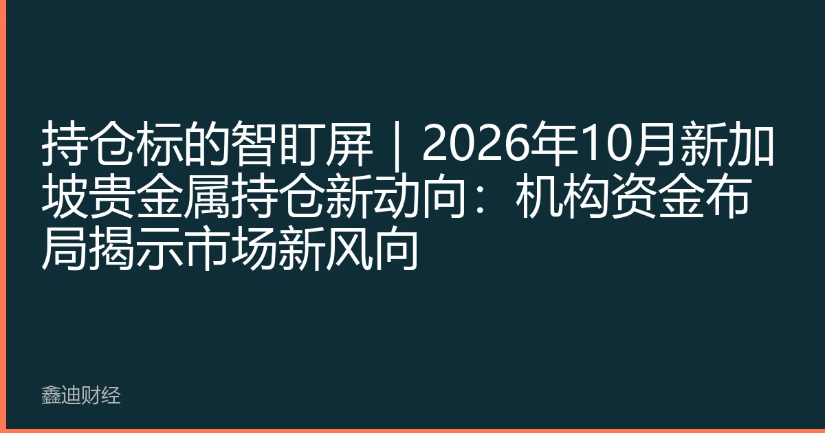 持仓标的智盯屏｜2026年10月新加坡贵金属持仓新动向：机构资金布局揭示市场新风向