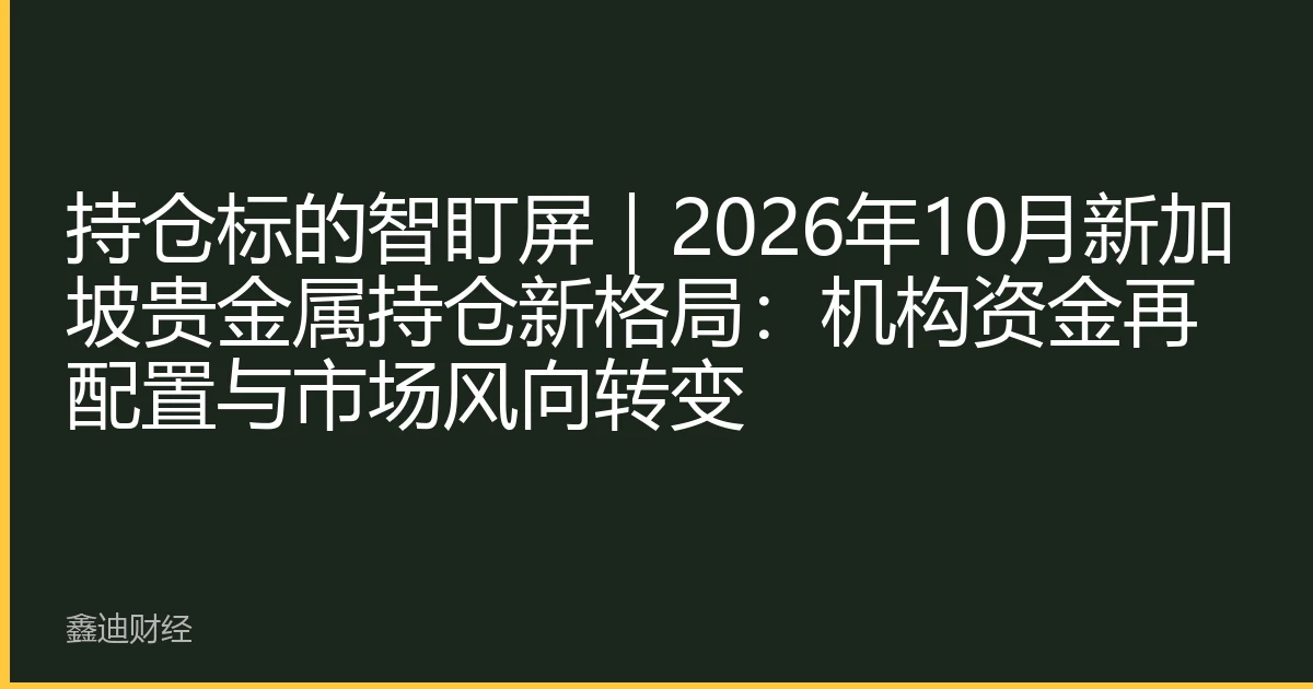 持仓标的智盯屏｜2026年10月新加坡贵金属持仓新格局：机构资金再配置与市场风向转变