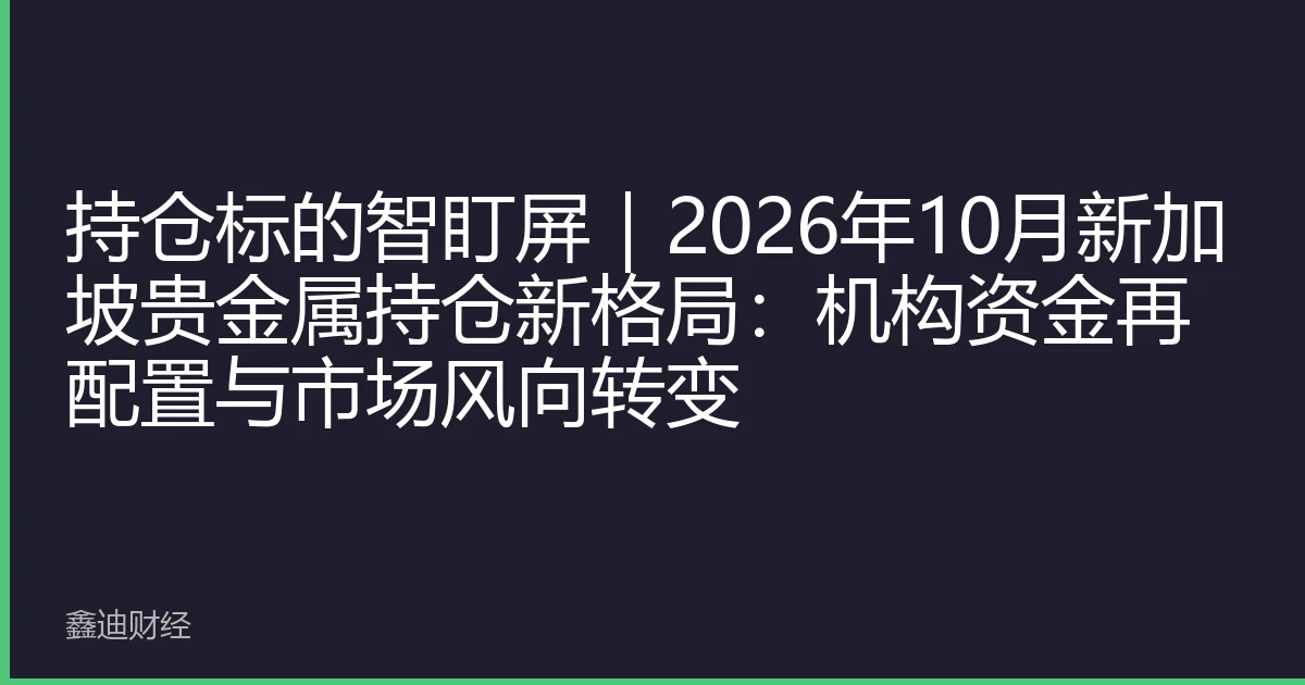 持仓标的智盯屏｜2026年10月新加坡贵金属持仓新格局：机构资金再配置与市场风向转变