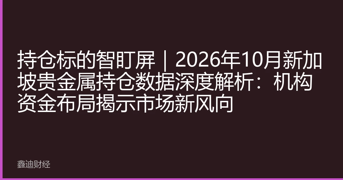 持仓标的智盯屏｜2026年10月新加坡贵金属持仓数据深度解析：机构资金布局揭示市场新风向