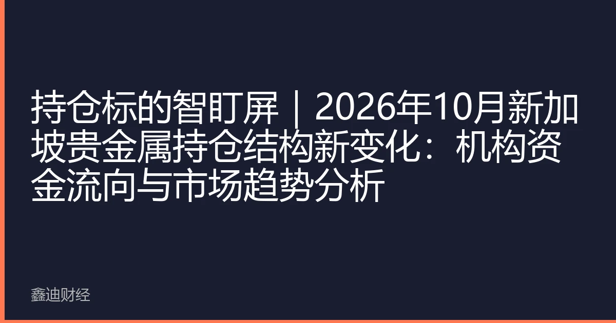 持仓标的智盯屏｜2026年10月新加坡贵金属持仓结构新变化：机构资金流向与市场趋势分析