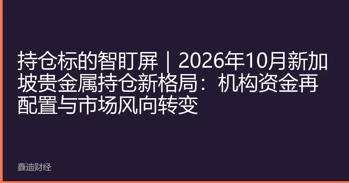 持仓标的智盯屏｜2026年10月新加坡贵金属持仓新格局：机构资金再配置与市场风向转变