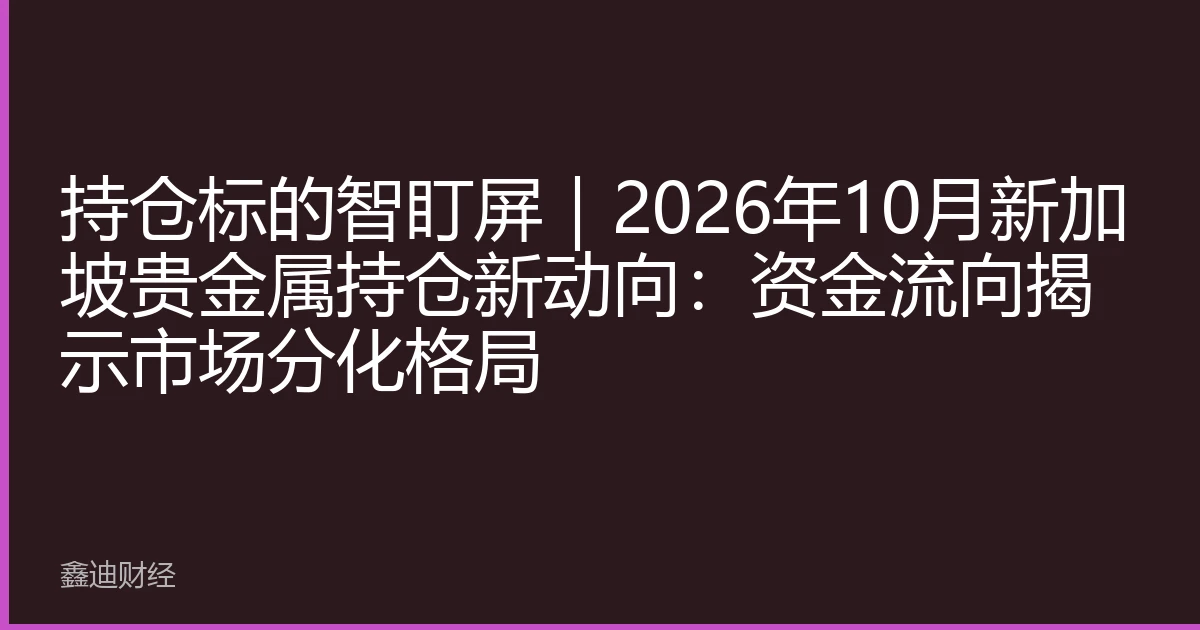 持仓标的智盯屏｜2026年10月新加坡贵金属持仓新动向：资金流向揭示市场分化格局