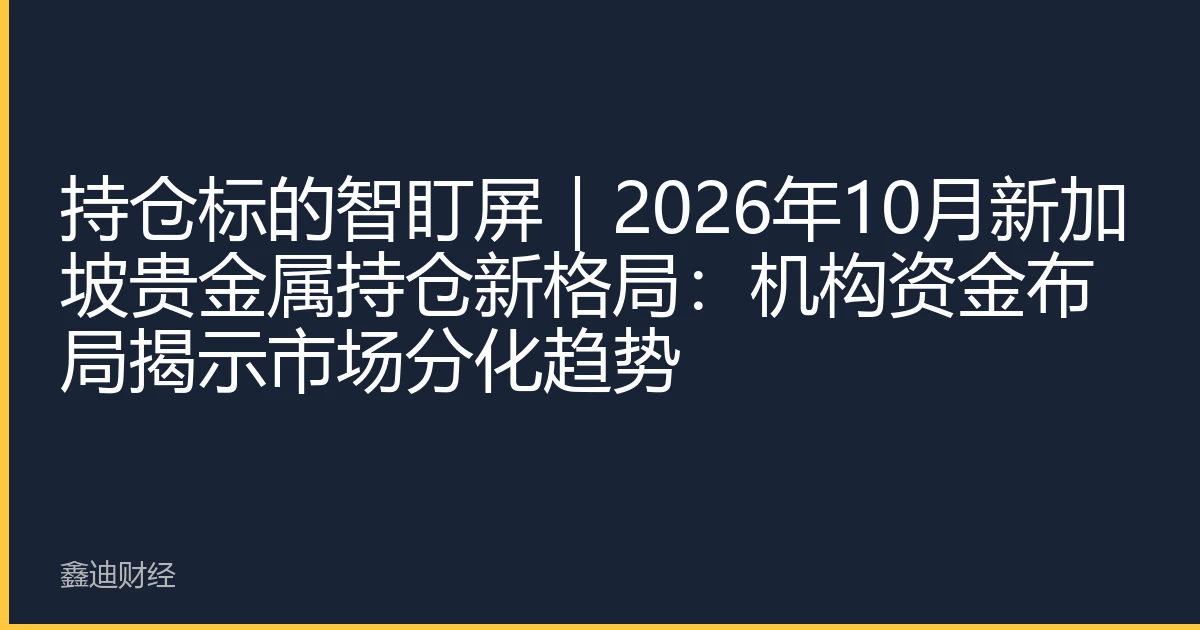 持仓标的智盯屏｜2026年10月新加坡贵金属持仓新格局：机构资金布局揭示市场分化趋势