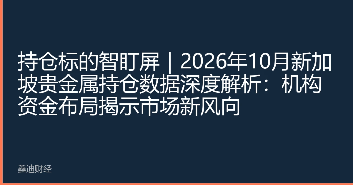 持仓标的智盯屏｜2026年10月新加坡贵金属持仓数据深度解析：机构资金布局揭示市场新风向