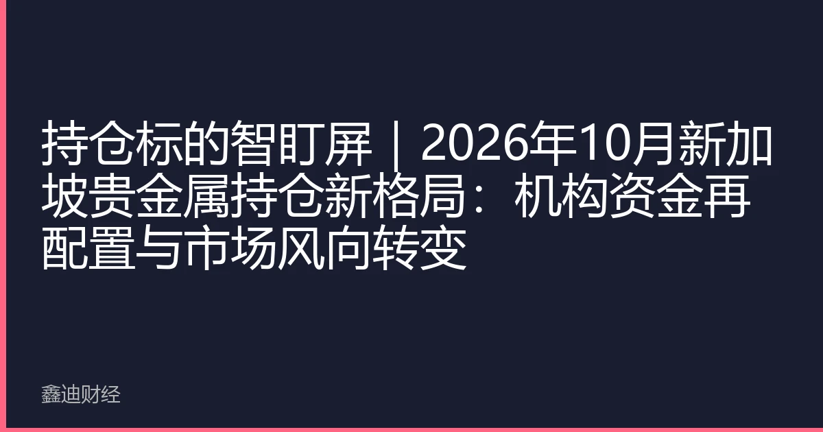 持仓标的智盯屏｜2026年10月新加坡贵金属持仓新格局：机构资金再配置与市场风向转变