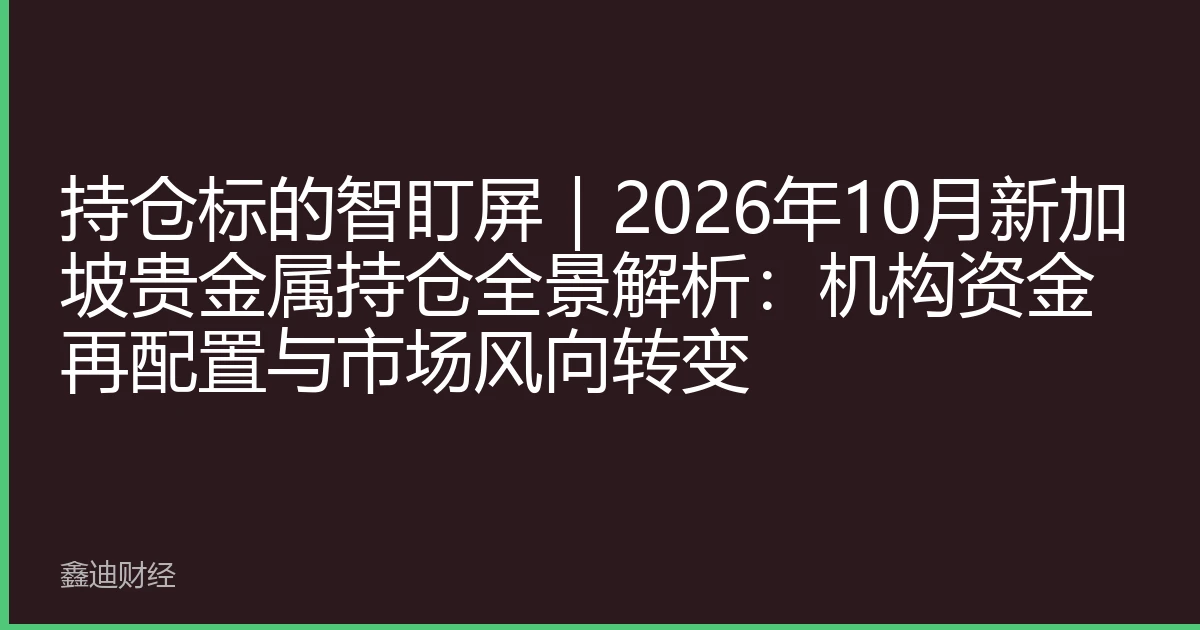持仓标的智盯屏｜2026年10月新加坡贵金属持仓全景解析：机构资金再配置与市场风向转变