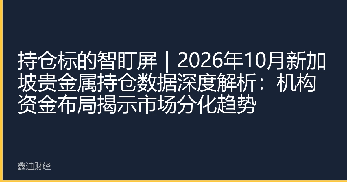 持仓标的智盯屏｜2026年10月新加坡贵金属持仓数据深度解析：机构资金布局揭示市场分化趋势