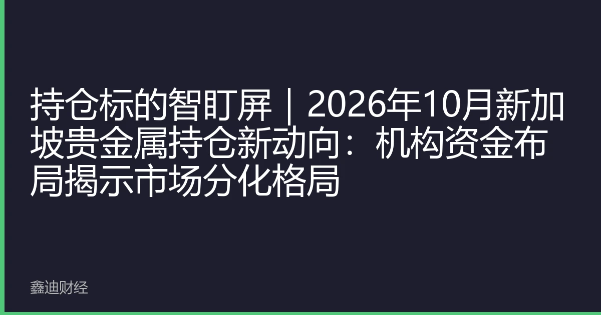 持仓标的智盯屏｜2026年10月新加坡贵金属持仓新动向：机构资金布局揭示市场分化格局